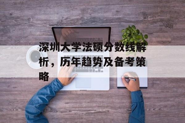 深圳大学法硕分数线解析,历年趋势及备考策略 深圳大学法硕分数线解析,历年趋势及备考策略
