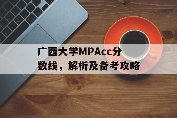 广西大学MPAcc分数线，解析及备考攻略