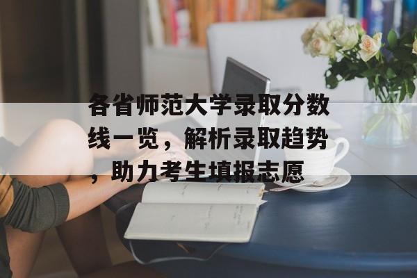 各省师范大学录取分数线一览，解析录取趋势，助力考生填报志愿