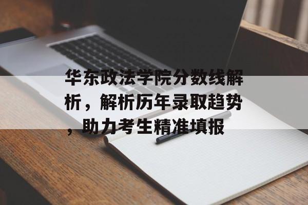 华东政法学院分数线解析，解析历年录取趋势，助力考生精准填报