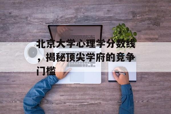 北京大学心理学分数线，揭秘顶尖学府的竞争门槛