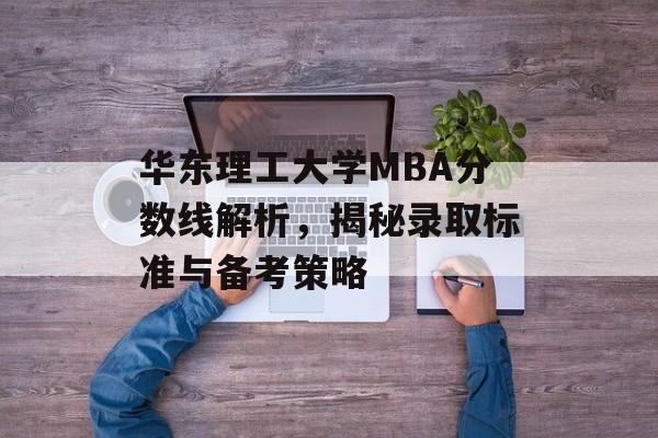 华东理工大学MBA分数线解析，揭秘录取标准与备考策略