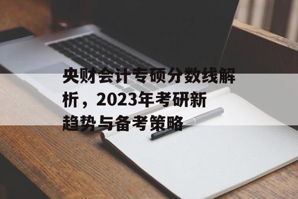 央财会计专硕分数线解析，2023年考研新趋势与备考策略