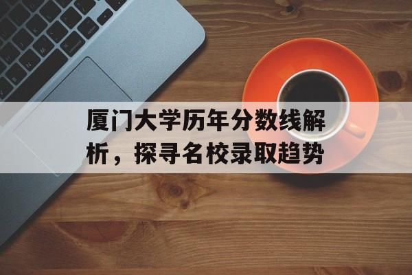 厦门大学历年分数线解析，探寻名校录取趋势