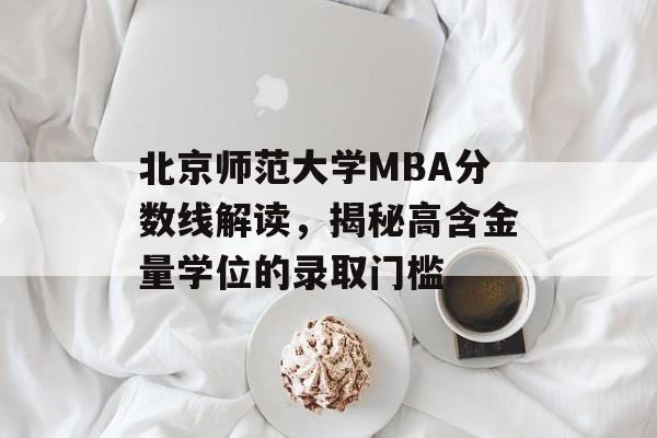 北京师范大学MBA分数线解读，揭秘高含金量学位的录取门槛