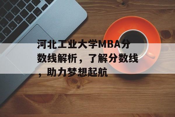 河北工业大学MBA分数线解析，了解分数线，助力梦想起航