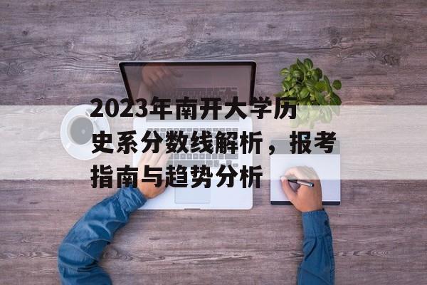 2023年南开大学历史系分数线解析，报考指南与趋势分析
