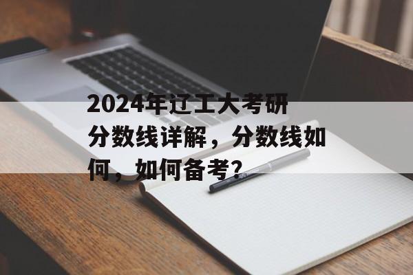 2024年辽工大考研分数线详解，分数线如何，如何备考？