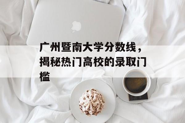 广州暨南大学分数线,揭秘热门高校的录取门槛 广州暨南大学分数线,揭秘热门高校的录取门槛
