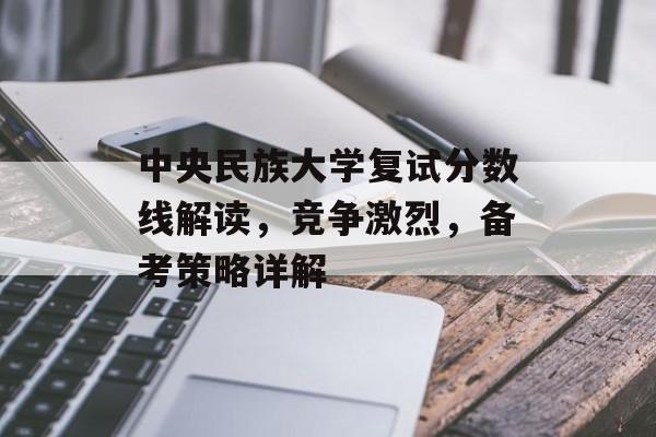 中央民族大学复试分数线解读，竞争激烈，备考策略详解