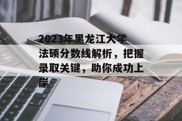 2023年黑龙江大学法硕分数线解析，把握录取关键，助你成功上岸