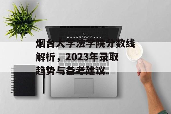 烟台大学法学院分数线解析，2023年录取趋势与备考建议