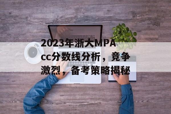 2023年浙大MPAcc分数线分析，竞争激烈，备考策略揭秘