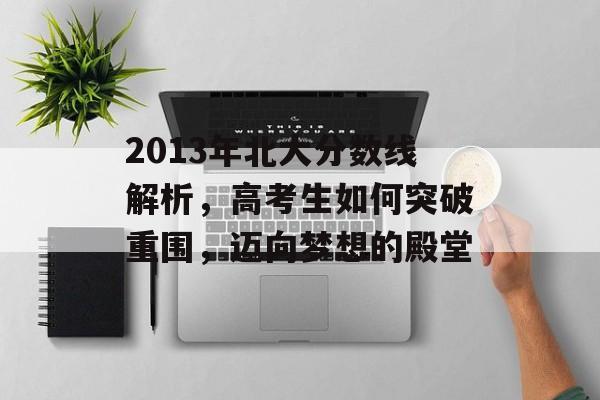 2013年北大分数线解析，高考生如何突破重围，迈向梦想的殿堂