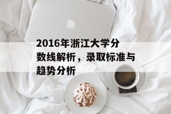 2016年浙江大学分数线解析,录取标准与趋势分析 2016年浙江大学分数线解析,录取标准与趋势分析
