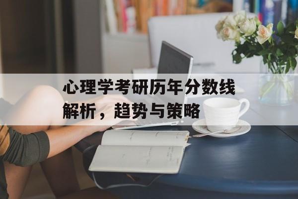 心理学考研历年分数线解析，趋势与策略
