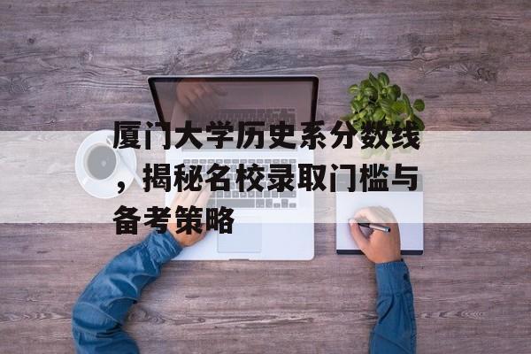 厦门大学历史系分数线，揭秘名校录取门槛与备考策略
