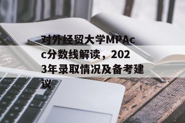 对外经贸大学MPAcc分数线解读，2023年录取情况及备考建议