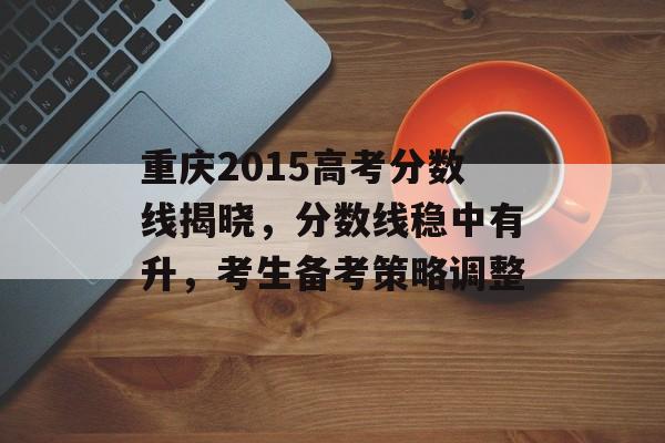 重庆2015高考分数线揭晓，分数线稳中有升，考生备考策略调整