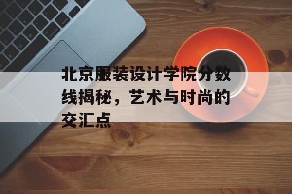 北京服装设计学院分数线揭秘，艺术与时尚的交汇点