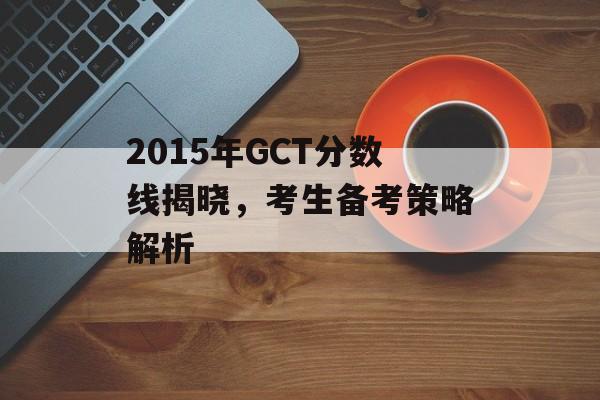 2015年GCT分数线揭晓,考生备考策略解析 2015年GCT分数线揭晓,考生备考策略解析