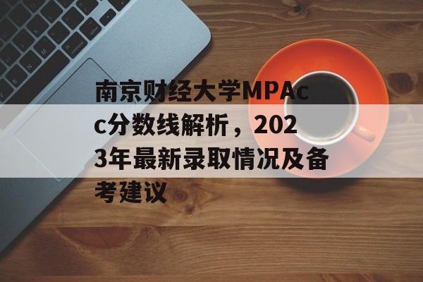 南京财经大学MPAcc分数线解析，2023年最新录取情况及备考建议