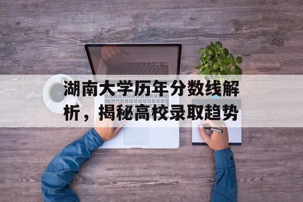湖南大学历年分数线解析，揭秘高校录取趋势