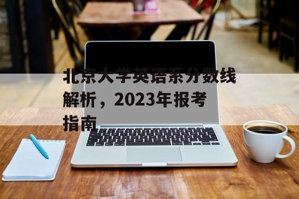 北京大学英语系分数线解析，2023年报考指南