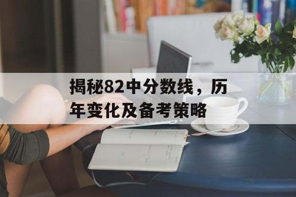 揭秘82中分数线，历年变化及备考策略