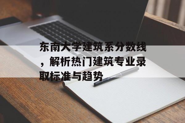 东南大学建筑系分数线，解析热门建筑专业录取标准与趋势