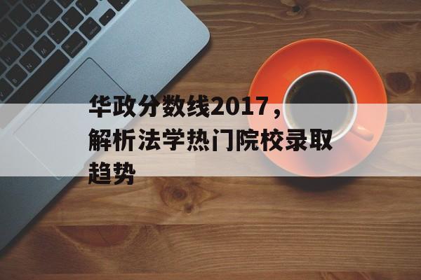 华政分数线2017，解析法学热门院校录取趋势