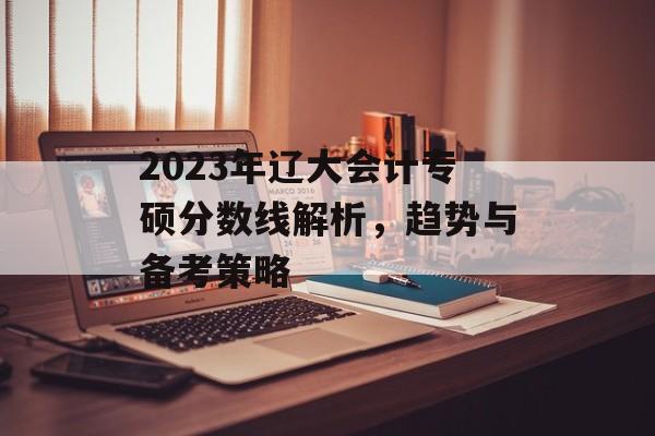 2023年辽大会计专硕分数线解析，趋势与备考策略