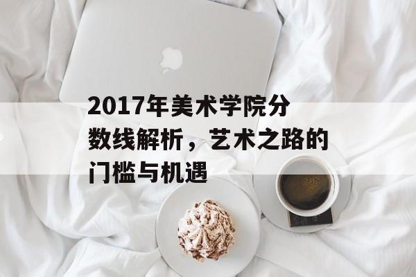 2017年美术学院分数线解析，艺术之路的门槛与机遇