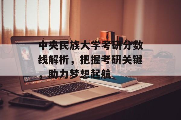 中央民族大学考研分数线解析，把握考研关键，助力梦想起航