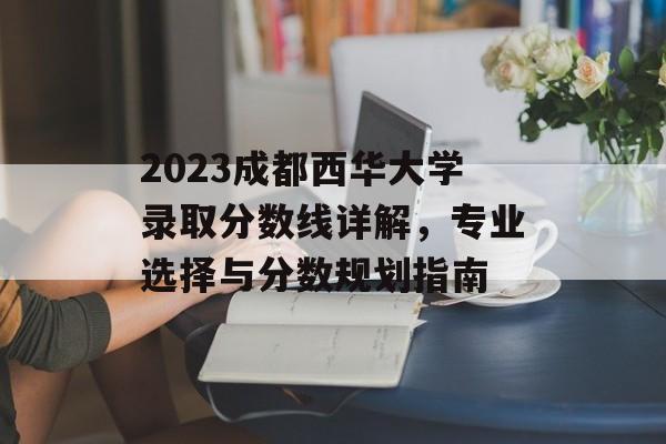 2023成都西华大学录取分数线详解，专业选择与分数规划指南