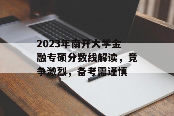 2023年南开大学金融专硕分数线解读，竞争激烈，备考需谨慎
