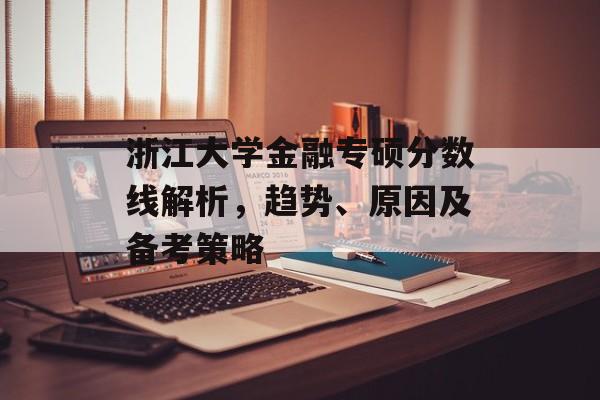 浙江大学金融专硕分数线解析，趋势、原因及备考策略