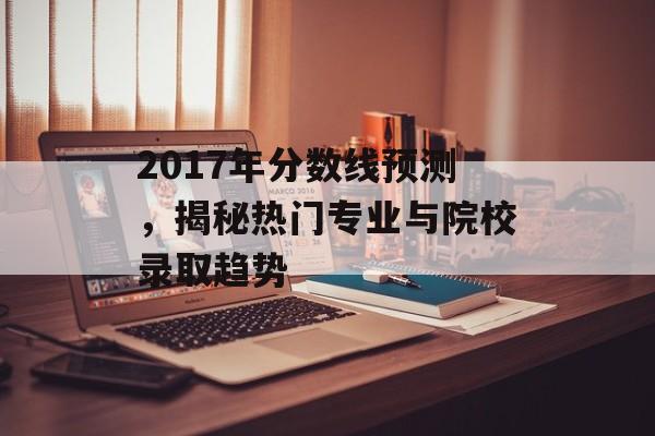 2017年分数线预测，揭秘热门专业与院校录取趋势