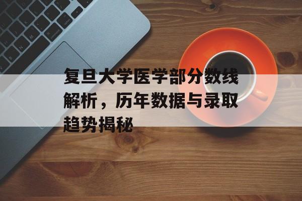 复旦大学医学部分数线解析，历年数据与录取趋势揭秘