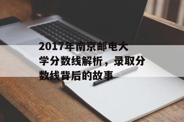 2017年南京邮电大学分数线解析,录取分数线背后的故事 2017年南京邮电大学分数线解析,录取分数线背后的故事
