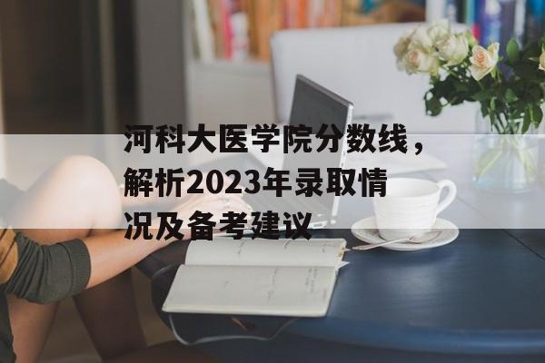 河科大医学院分数线,解析2023年录取情况及备考建议 河科大医学院分数线,解析2023年录取情况及备考建议