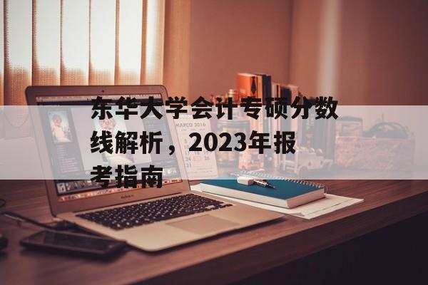 东华大学会计专硕分数线解析,2023年报考指南 东华大学会计专硕分数线解析,2023年报考指南