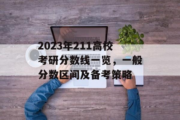 2023年211高校考研分数线一览，一般分数区间及备考策略
