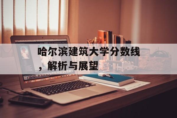 哈尔滨建筑大学分数线，解析与展望
