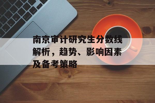 南京审计研究生分数线解析，趋势、影响因素及备考策略