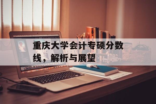 重庆大学会计专硕分数线，解析与展望