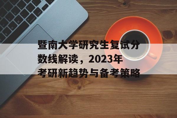 暨南大学研究生复试分数线解读，2023年考研新趋势与备考策略