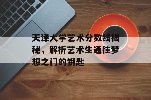 天津大学艺术分数线揭秘，解析艺术生通往梦想之门的钥匙
