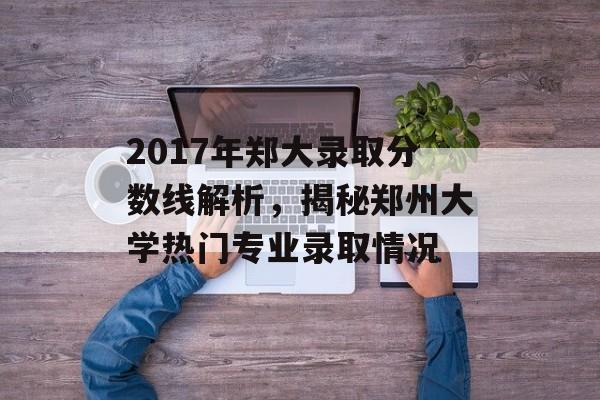 2017年郑大录取分数线解析，揭秘郑州大学热门专业录取情况