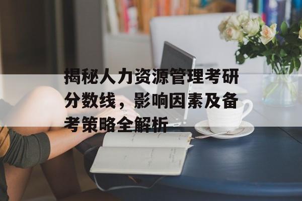 揭秘人力资源管理考研分数线，影响因素及备考策略全解析
